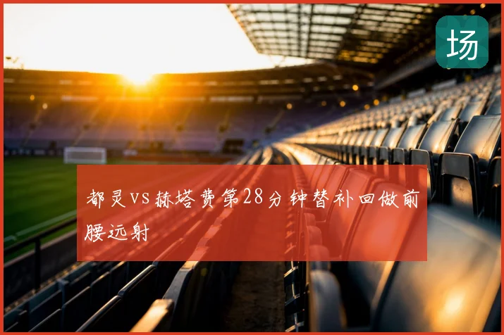 都灵vs赫塔费第28分钟替补回做前腰远射