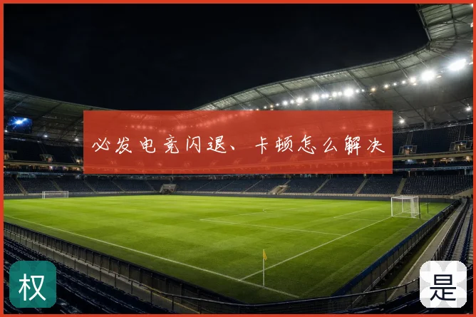 必发电竞闪退、卡顿怎么解决