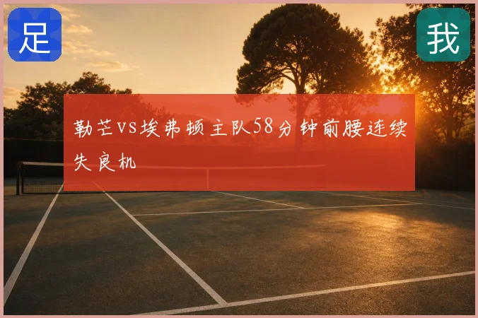 勒芒vs埃弗顿主队58分钟前腰连续失良机