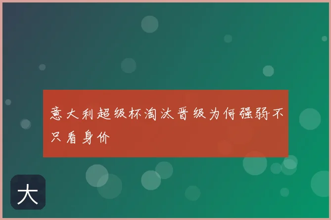 意大利超级杯淘汰晋级为何强弱不只看身价