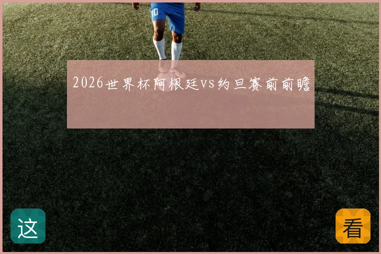 2026世界杯阿根廷vs约旦赛前前瞻