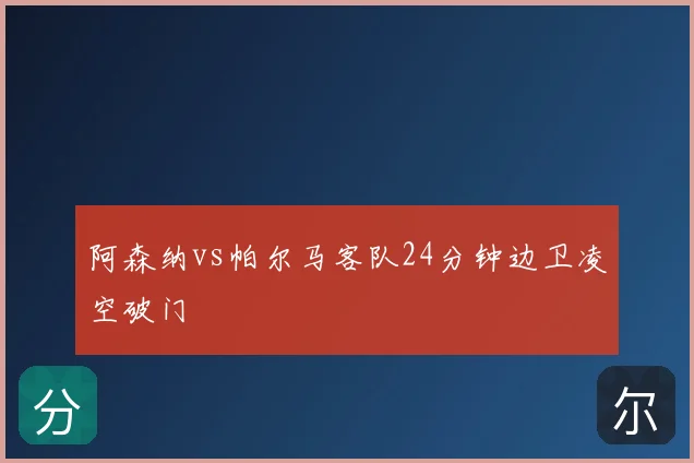 阿森纳vs帕尔马客队24分钟边卫凌空破门
