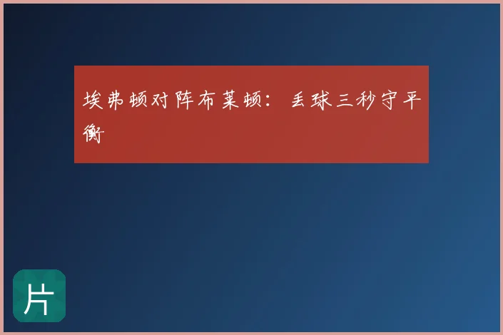 埃弗顿对阵布莱顿:丢球三秒守平衡
